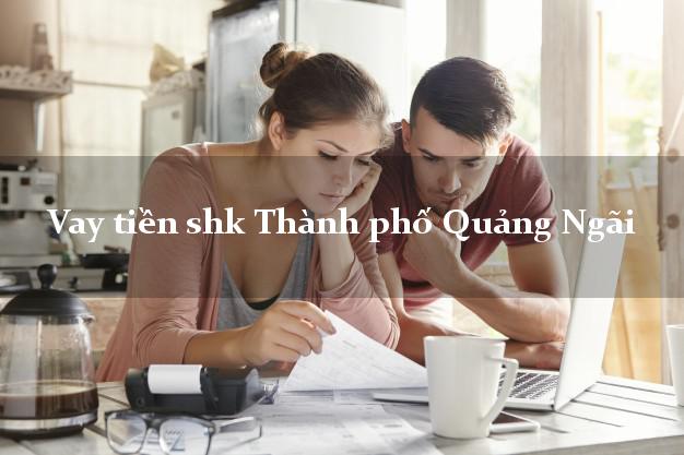 Vay tiền shk Thành phố Quảng Ngãi