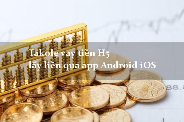 Takole vay tiền H5 lấy liền qua app Android iOS
