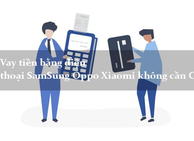 Vay tiền bằng điện thoại SamSung Oppo Xiaomi không cần CMND/CMT