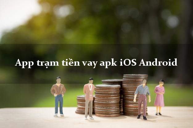 App trạm tiền vay apk iOS Android siêu tốc 24/7